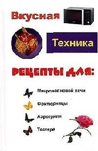 Вкусная техника. Рецепты для микроволновой печи, фритюрницы, аэрогриля, тостера