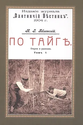 Книга По тайге (Охотничьи рассказы Российской Империи. 1904 г.). Очерки и рассказы. Том I. Репринтное издание (Николай Яблонский)