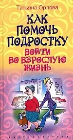 Книга Как помочь подростку войти во взрослую жизнь (Татьяна Орлова) — 1