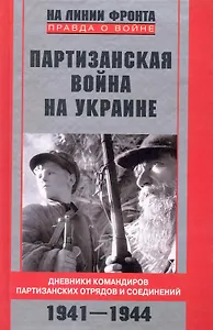 Партизанская война на Украине. Дневники командиров партизанских отрядов и соединений. 1941-1944