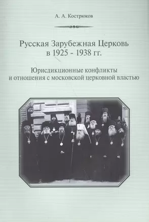 Русская Зарубежная Церковь в 1925-1938 гг. Юрисдикционные конфликты и отношения с москвоской церковной властью — 2570637 — 1