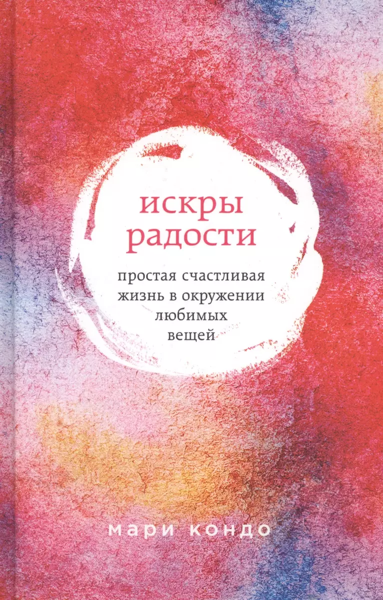 Искры радости. Простая счастливая жизнь в окружении любимых вещей (Мари  Кондо) - купить книгу с доставкой в интернет-магазине «Читай-город». ISBN:  978-5-699-90623-9