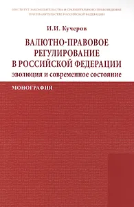 Валютно-правовое регулирование в Российской Федерации: эволюция и современное состояние: Монография /Кучеров И.И.