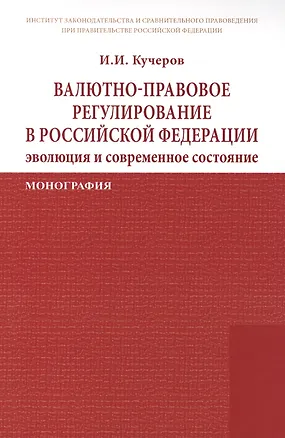 Книга Валютно-правовое регулирование в Российской Федерации: эволюция и современное состояние: Монография /Кучеров И.И. (Илья Кучеров)
