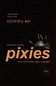 Одурачить мир. История группы Pixies, рассказанная ими самими