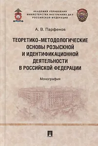 Теоретико-методологические основы розыскной и идентификационной деятельности в Российской Федерации. Монография