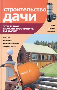 Строительство дачи : что и как можно построить на даче
