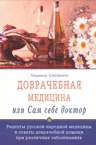 Доврачебная медицина, или сам себе доктор. Рецепты русской народной медицины и советы доврачебной помощи при различных заболеваниях