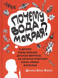 "Почему вода мокрая?" и другие очень важные детские вопросы, на которые отвечают очень умные взрослые. Детский университет. Книга 1.