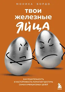 Твои железные яйца. Как решительность и настойчивость помогают достичь самых амбициозных целей