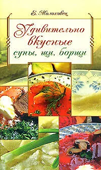 Книга Удивительно вкусные супы, щи, борщи (Елена Молоховец)