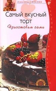 Самый вкусный торт Приготовим сами (мягк)(Кулинарные праздники). Селезнев А. (Эксмо)