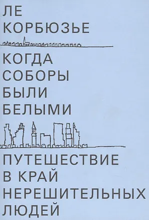 Книга Когда соборы были белыми. Путешествие в край нерешительных людей (Ле Корбюзье)