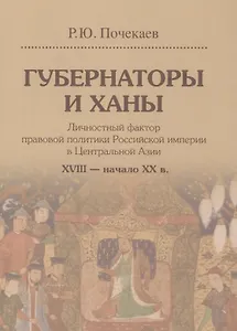 Губернаторы и ханы. Личностный фактор правовой политики Российской империи в Центральной Азии. XVIII - начало XX в.
