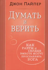 Думать и верить. Как разум и сердце вместе могут прославлять Бога