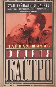 Тайная жизнь Фиделя Кастро. Шокирующие откровения личного телохранителя кубинского лидера
