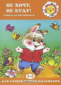 Не хочу, не буду! Учимся договариваться (для детей 2-4 лет)