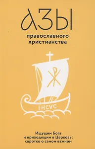 Азы православного христианства. Ищущим Бога и приходящим в Церковь: коротко о самом важном