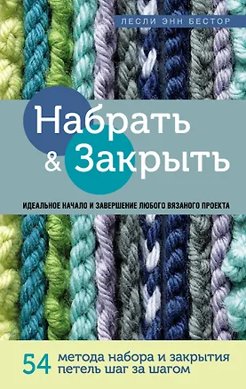 Книга Набрать и Закрыть. 54 метода набора и закрытия петель шаг за шагом. Идеальная техника для любого вязаного проекта (Лесли Энн Бестор)