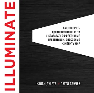 Illuminate: как говорить вдохновляющие речи и создавать эффективные презентации, способные изменить историю