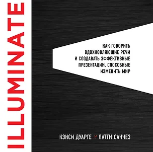 Книга Illuminate: как говорить вдохновляющие речи и создавать эффективные презентации, способные изменить историю (Нэнси Дуарте)