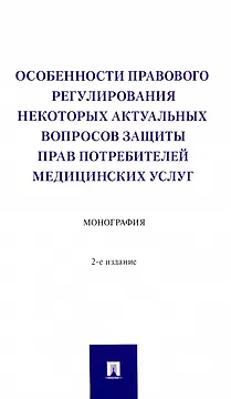Особенности правового регулирования некоторых актуальных вопросов защиты прав потребителей медицинских услуг. Монография