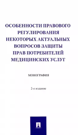 Особенности правового регулирования некоторых актуальных вопросов защиты прав потребителей медицинских услуг. Монография — 2961553 — 1