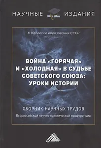 Война "горячая" и "холодная" в судьбе Советского Союза: уроки истории (к 100-летию образования СССР): Сборник научных трудов Всероссийской научно-практической конференции. 15 сентября 2022г, г.Москва)
