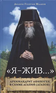 "Я - жив...". Архимандрит Афиноген, в схиме Агапий (Агапов)