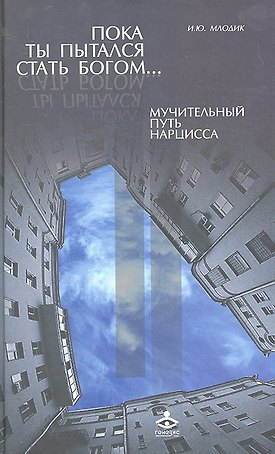 Пока ты пытался стать богом… Мучительный путь нарцисса.- 4-е изд.