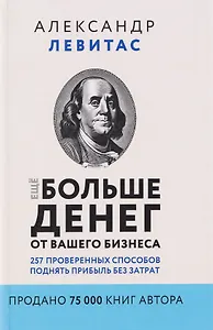 Ещё больше денег от вашего бизнеса. 257 проверенных способов поднять прибыль без затрат