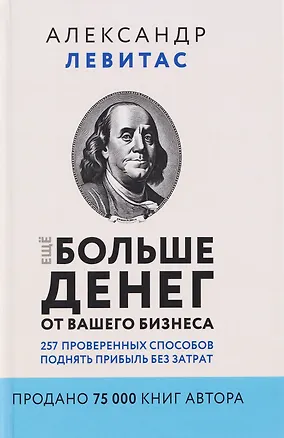 Книга Ещё больше денег от вашего бизнеса. 257 проверенных способов поднять прибыль без затрат (Александр Левитас)