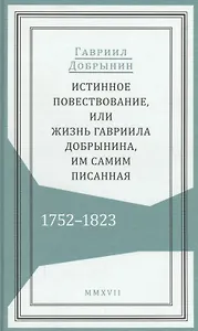 Истинное повествование, или Жизнь Гавриила Добрынина, им самим писанная. 1752–1823