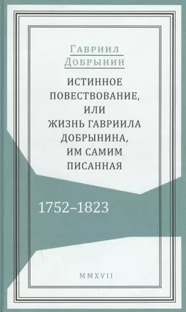 Истинное повествование, или Жизнь Гавриила Добрынина, им самим писанная. 1752–1823 — 2595788 — 1