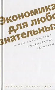 Экономика для любознательных. О чем размышляют нобелевские лауреаты.