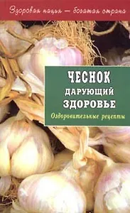 Чеснок дарующий здоровье. Оздоровительные рецепты