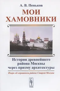 Мои Хамовники: Очерк об окраинном районе Старой Москвы. История древнейшего района Москвы через призму архитектуры