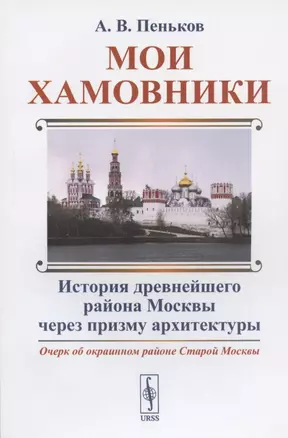 Мои Хамовники: Очерк об окраинном районе Старой Москвы. История древнейшего района Москвы через призму архитектуры — 2826898 — 1