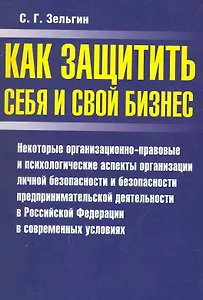 Как защитить себя и свой бизнес: Некоторые организационно-правовые и психологические аспекты организации личной безопасности и безопасности предпринимательской деятельности в Российской Федерации… / (мягк). Зельгин С.  (Аст-Пресс Образование)