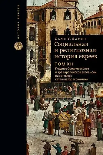 Книга Социальная и религиозная история евреев. Том XII. Позднее Средневековье и эра европейской экспансии (1200-1650): катализатор экономики (Сало Барон) — 1