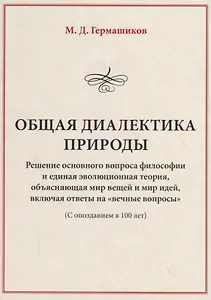 Общая диалектика природы. Решение основного вопроса философии и единая эволюционная теория, объясняющая мир вещей и мир идей, включая ответы на "вечные вопросы" (с опозданием в 100 лет)