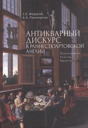 Книга Антикварный дискурс в раннестюартовской Англии. Персоналии. Тексты. Практики (Сергей Федоров, Анастасия Паламарчук)