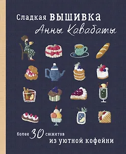 Сладкая вышивка Анны Кавабаты. Более 30 сюжетов из уютной кофейни