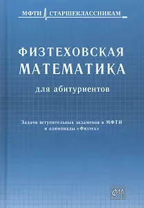 Физтеховская математика для абитуриентов. Задачи вступительных экзаменов в МФТИ и олимпиады «Физтех» (1991-2014)