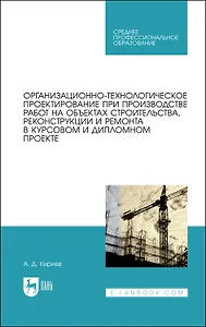 Организационно-технологическое проектирование при производстве работ на объектах строительства, реконструкции и ремонта в курсовом и дипломном проектировании. Учебное пособие