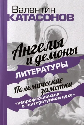 Книга Ангелы и демоны литературы. Полемические заметки "непрофессионала" о "литературном цехе" (Валентин Катасонов)
