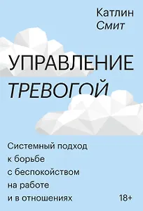 Управление тревогой. Системный подход к борьбе с беспокойством на работе и в отношениях