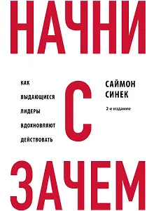 Начни с "Зачем?" Как выдающиеся лидеры вдохновляют действовать. 2-е издание
