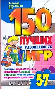 150 лучших развивающих игр для детей 5-7лет. Развитие познавательных способностей, мелкой моторики, чувства ритма, координации движений