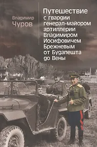Путешествие с гвардии генерал-майором артиллерии Владимиром Иосифовичем Брежневым от Будапешта до Вены.